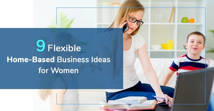 9 Flexible Home-Based Business Ideas for Women